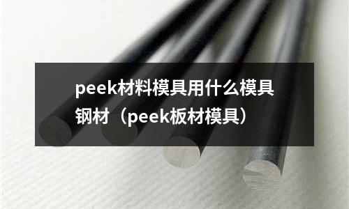 peek材料模具用什么模具钢材（peek板材模具）