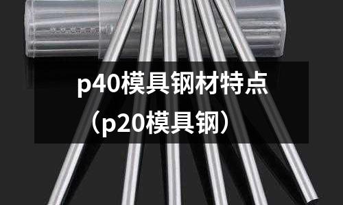 p40模具钢材特点（p20模具钢）