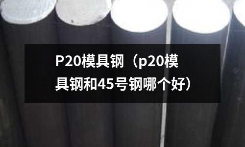 P20模具钢（p20模具钢和45号钢哪个好）