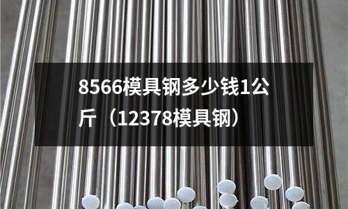 8566模具钢多少钱1公斤（12378模具钢）