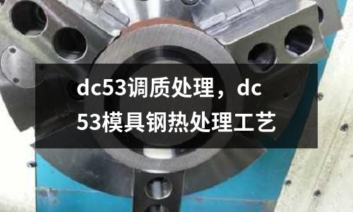 dc53调质处理，dc53模具钢热处理工艺