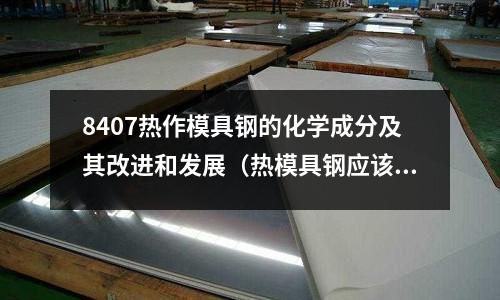 8407热作模具钢的化学成分及其改进和发展（热模具钢应该具备的基本性能）