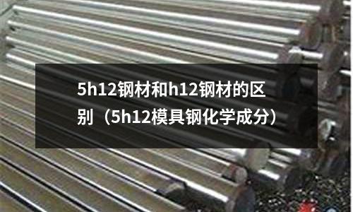 5h12钢材和h12钢材的区别（5h12模具钢化学成分）