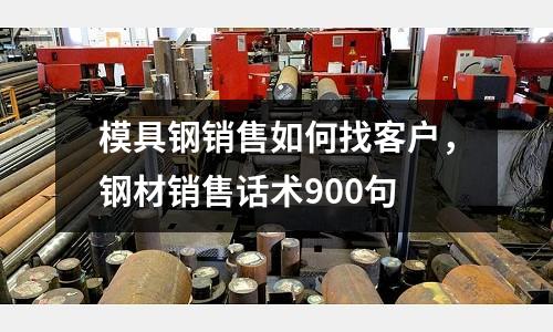 模具钢销售如何找客户，钢材销售话术900句