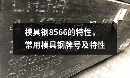 模具钢8566的特性，常用模具钢牌号及特性