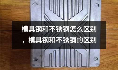 模具钢和不锈钢怎么区别，模具钢和不锈钢的区别