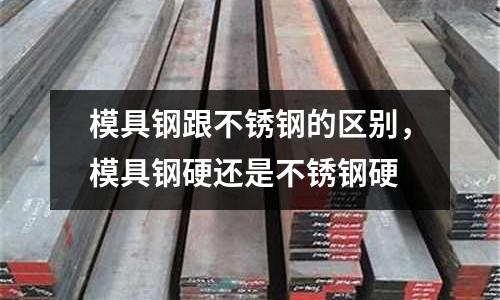 模具钢跟不锈钢的区别，模具钢硬还是不锈钢硬