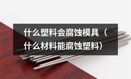 什么塑料会腐蚀模具（什么材料能腐蚀塑料）