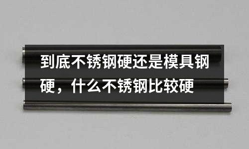 到底不锈钢硬还是模具钢硬，什么不锈钢比较硬