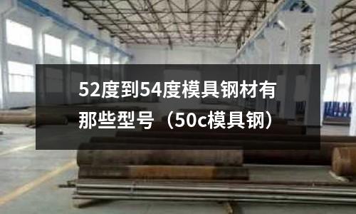 52度到54度模具钢材有那些型号（50c模具钢）