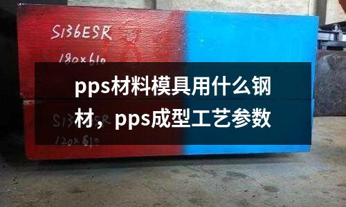 pps材料模具用什么钢材，pps成型工艺参数