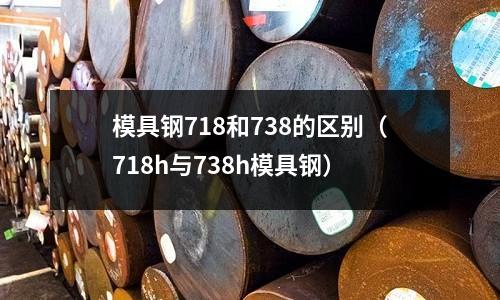 模具钢718和738的区别（718h与738h模具钢）