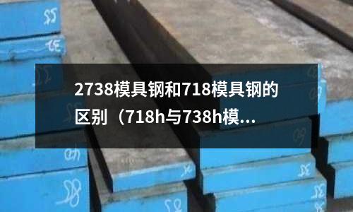 2738模具钢和718模具钢的区别（718h与738h模具钢）