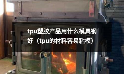 tpu塑胶产品用什么模具钢好（tpu的材料容易粘模）