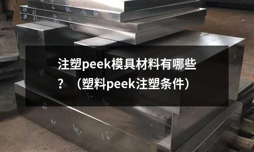 注塑peek模具材料有哪些？（塑料peek注塑条件）